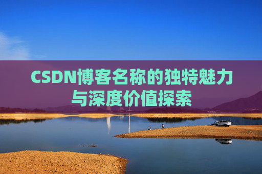 CSDN博客名称的独特魅力与深度价值探索